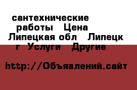 сантехнические          работы › Цена ­ 500 - Липецкая обл., Липецк г. Услуги » Другие   